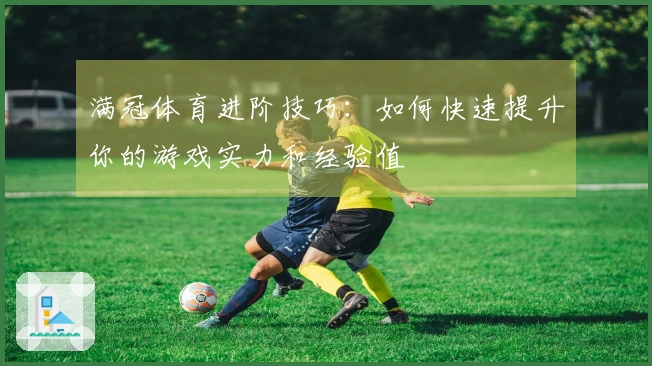 满冠体育进阶技巧：如何快速提升你的游戏实力和经验值