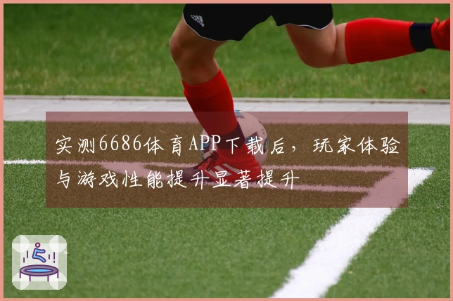 实测6686体育APP下载后，玩家体验与游戏性能提升显著提升