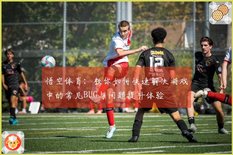 悟空体育：教你如何快速解决游戏中的常见BUG与问题提升体验