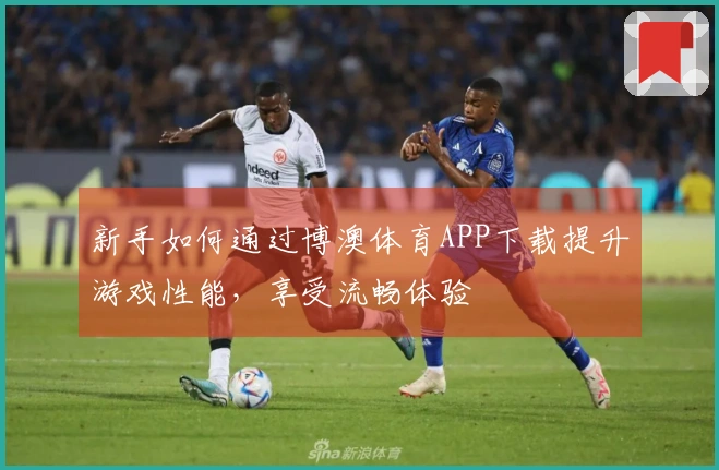 新手如何通过博澳体育APP下载提升游戏性能，享受流畅体验