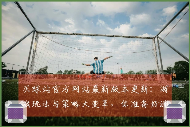 买球站官方网站最新版本更新：游戏玩法与策略大变革，你准备好迎接挑战了吗？
