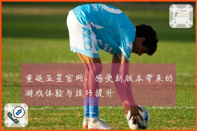 重返亚星官网，感受新版本带来的游戏体验与技巧提升