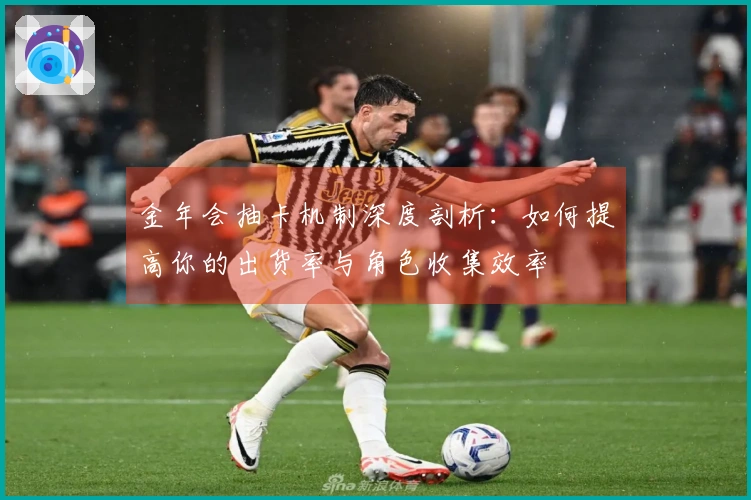 金年会抽卡机制深度剖析：如何提高你的出货率与角色收集效率