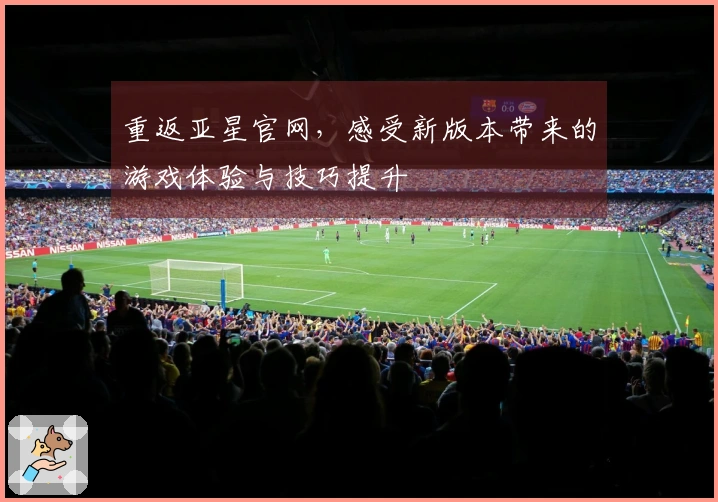 重返亚星官网，感受新版本带来的游戏体验与技巧提升