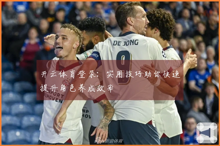 开云体育登录：实用技巧助你快速提升角色养成效率