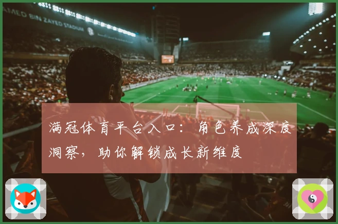 满冠体育平台入口：角色养成深度洞察，助你解锁成长新维度