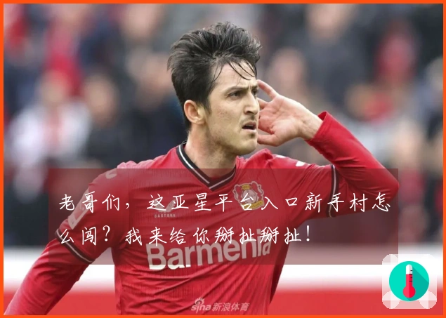 老哥们，这亚星平台入口新手村怎么闯？我来给你掰扯掰扯！