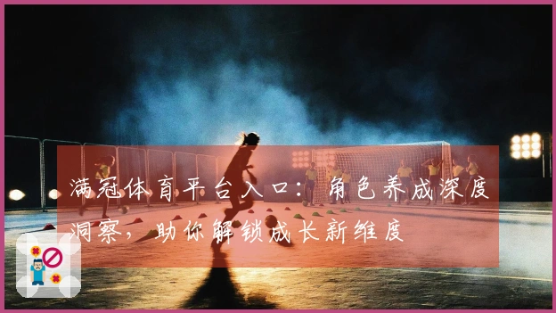 满冠体育平台入口：角色养成深度洞察，助你解锁成长新维度