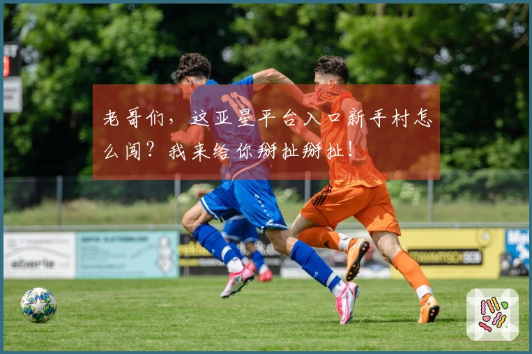 老哥们，这亚星平台入口新手村怎么闯？我来给你掰扯掰扯！