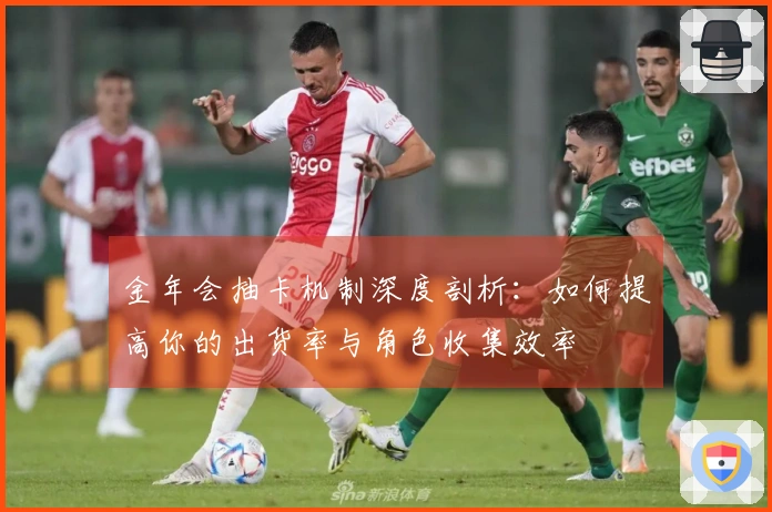 金年会抽卡机制深度剖析：如何提高你的出货率与角色收集效率