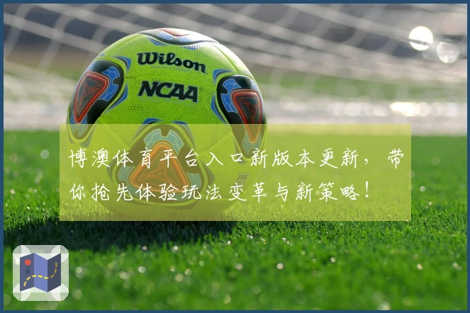 博澳体育平台入口新版本更新，带你抢先体验玩法变革与新策略！