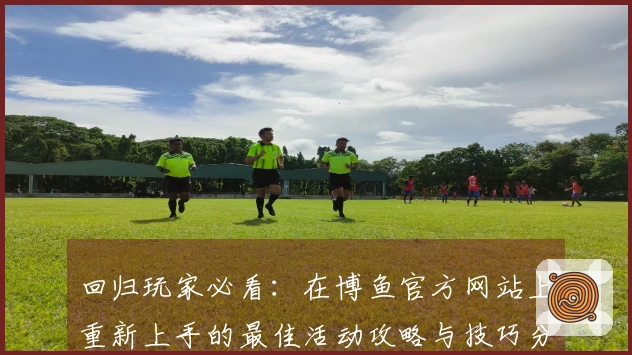 回归玩家必看：在博鱼官方网站上重新上手的最佳活动攻略与技巧分享