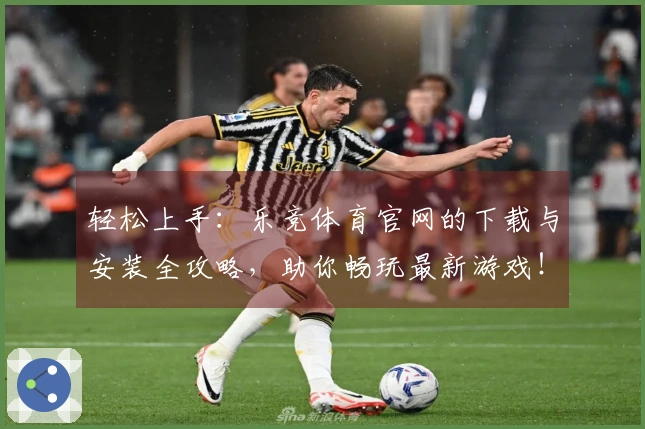 轻松上手：乐竞体育官网的下载与安装全攻略，助你畅玩最新游戏！
