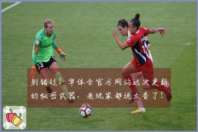 别错过！华体会官方网站这次更新的秘密武器，老玩家都说太香了！