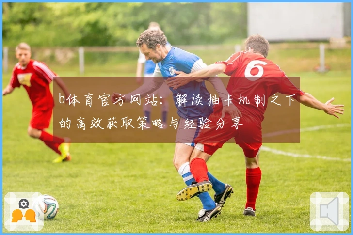 b体育官方网站：解读抽卡机制之下的高效获取策略与经验分享