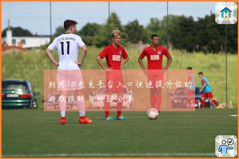 利用im电竞平台入口快速提升你的游戏技巧与经验分享