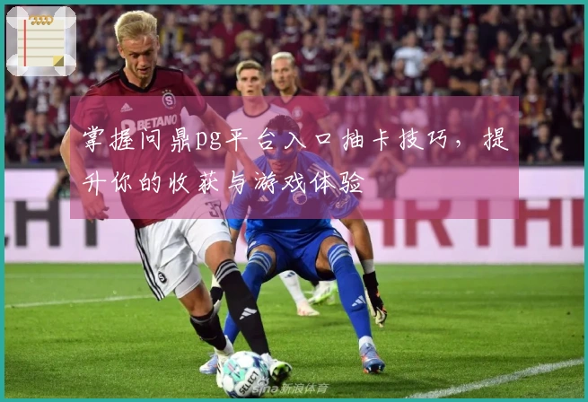 掌握问鼎pg平台入口抽卡技巧，提升你的收获与游戏体验