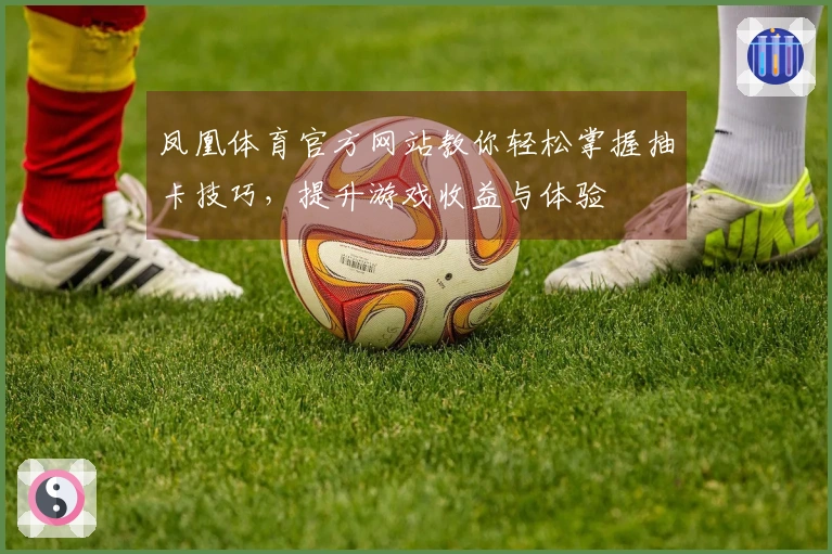 凤凰体育官方网站教你轻松掌握抽卡技巧，提升游戏收益与体验
