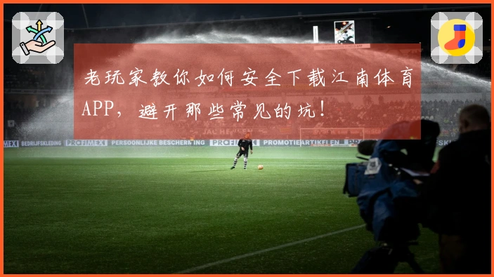 老玩家教你如何安全下载江南体育APP，避开那些常见的坑！
