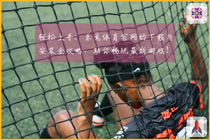 轻松上手：乐竞体育官网的下载与安装全攻略，助你畅玩最新游戏！