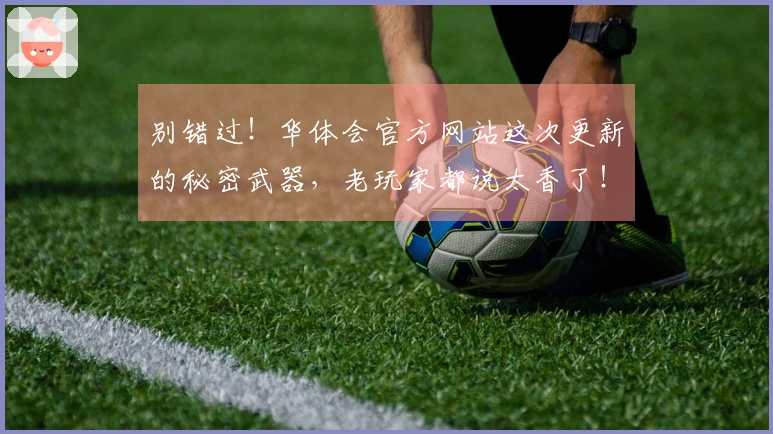 别错过！华体会官方网站这次更新的秘密武器，老玩家都说太香了！