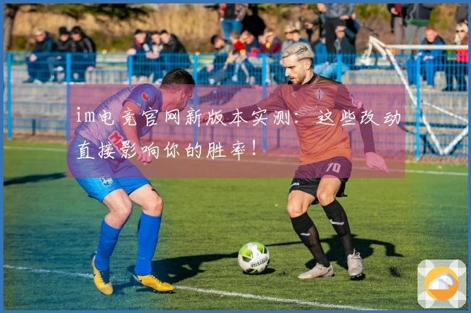 im电竞官网新版本实测：这些改动直接影响你的胜率！