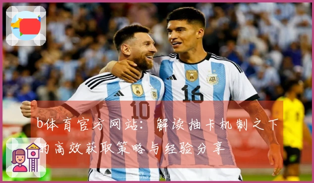 b体育官方网站：解读抽卡机制之下的高效获取策略与经验分享