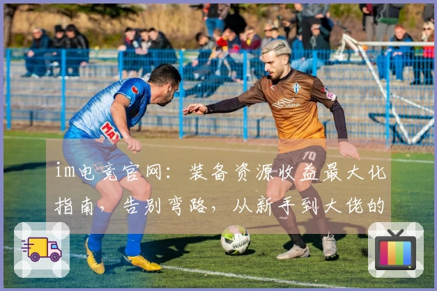 im电竞官网：装备资源收益最大化指南，告别弯路，从新手到大佬的实操进化论