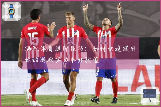 满冠体育进阶技巧：如何快速提升你的游戏实力和经验值