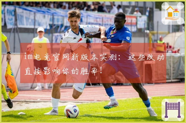 im电竞官网新版本实测：这些改动直接影响你的胜率！