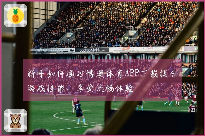 新手如何通过博澳体育APP下载提升游戏性能，享受流畅体验