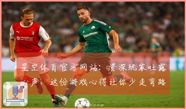 星空体育官方网站：资深玩家吐露心声，这份游戏心得让你少走弯路，收益翻倍