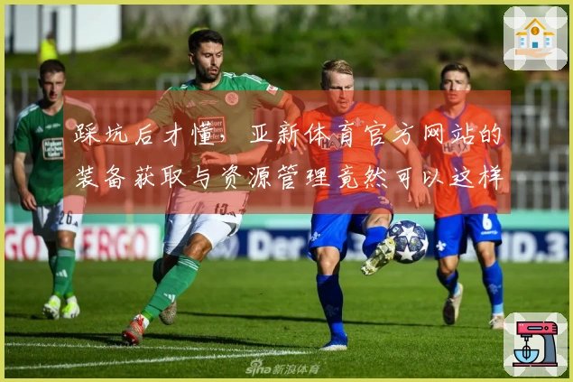 踩坑后才懂，亚新体育官方网站的装备获取与资源管理竟然可以这样玩！