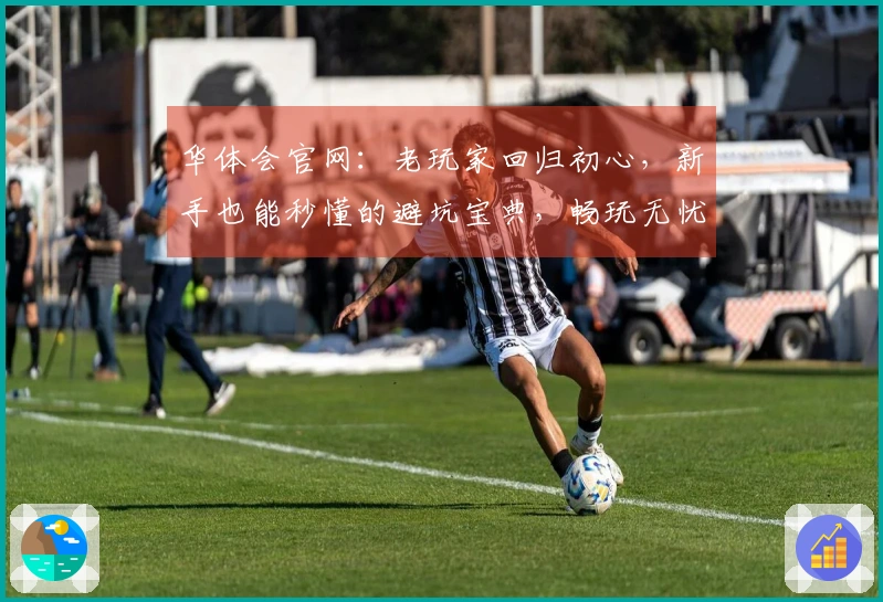 华体会官网：老玩家回归初心，新手也能秒懂的避坑宝典，畅玩无忧！