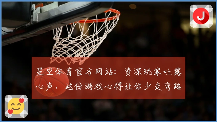 星空体育官方网站：资深玩家吐露心声，这份游戏心得让你少走弯路，收益翻倍